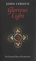 Glorious Light: The Stained Glass of Fredericton 1554471044 Book Cover