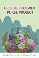 Crochet Flower Purse Project: Guide To Crochet A Flower Purse: How To Crochet Flower Purse B09CGBNLBT Book Cover