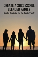 Create A Successful Blended Family: Conflict Resolution For The Blended Family: Co Parenting With No Communication B0916XZNW9 Book Cover