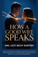 How a Good Wife Speaks: Practical communication strategies, emotional intimacy tips, and relationship guidance for couples seeking a stronger connection, deeper trust, and lasting marriage happiness B0GNGLXWDD Book Cover
