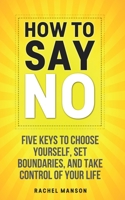 HOW TO SAY NO: FIVE KEYS TO CHOOSE YOURSELF, SET BOUNDARIES, AND TAKE CONTROL OF YOUR LIFE B085KR57YG Book Cover