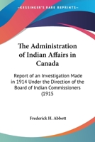 The Administration Of Indian Affairs In Canada: Report Of An Investigation Made In 1914 Under The Direction Of The Board Of Indian Commissioners 0548672660 Book Cover