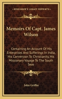 Memoirs of Capt. James Wilson: Containing an Account of His Enterprises and Sufferings in India, His Conversion to Christianity, His Missionary Voyage ... and Triumphant Death 1018364404 Book Cover