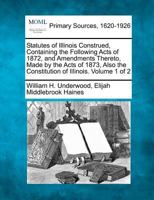 Statutes of Illinois Construed, Containing the Following Acts of 1872, and Amendments Thereto, Made by the Acts of 1873, Also the Constitution of Illinois. Volume 1 of 2 127708808X Book Cover