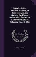 Speech of Hon. Andrew Johnson, of Tennessee, on the State of the Union; Delivered in the Senate of the United States, February 5 and 6, 1861 1359384057 Book Cover