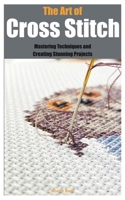 The Art of Cross Stitch: Mastering Techniques and Creating Stunning Projects B0C6BXW98G Book Cover