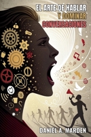 EL ARTE DE HABLAR Y DOMINAR CONVERSACIONES. Conquista cualquier conversación. Haz que te escuchen: Las palabras adecuadas en el momento preciso pueden B0DYV3X1YY Book Cover