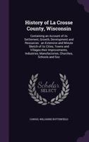 History of La Crosse County, Wisconsin: containing an account of its settlement, growth, development and resources : an extensive and minute sketch of ... manufactories, churches, schools and soc 1341167232 Book Cover