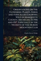 Observations on the Flowering Plants, Ferns and Fern Allies Growing Wild in Marquette County, Michigan, in 1916 and 1917, Especially in the Vicinity of the Huron Mountain Club 1024095401 Book Cover