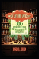 Ancient Lost Home Apothecary Book 300 Supreme Holistic Herbal & Divine Natural Antibiotics For A Truly Healthy Life (forgotten home apothecary book) B0DZ59RY1S Book Cover