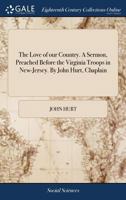 The Love of our Country. A Sermon, Preached Before the Virginia Troops in New-Jersey. By John Hurt, Chaplain 1170854133 Book Cover