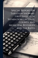 Special Report On Taxation Showing First Effects of Separation On State, County and Municipal Revenues and Tax Rates ... 114969338X Book Cover