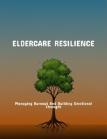 Eldercare Resilience: Managing Burnout And Building Emotional Strength B0FNVH4F8N Book Cover