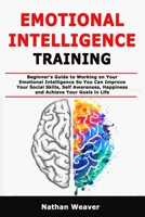 Emotional Intelligence Training: Beginner's Guide to Working on Your Emotional Intelligence So You Can Improve Your Social Skills, Self Awareness, Happiness and Achieve Your Goals in Life B087L89JQ5 Book Cover