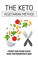 The Keto Vegetarian Method: A Perfect Guide On How To Easily Reduce Your Consumption Of Sugar: Low Carb Diet For Vegetarians & Vegans B099T7SQF1 Book Cover