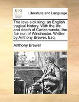 The love-sick king: an English tragical history. With the life and death of Cartesmunda, the fair nun of Winchester. Written by Anthony Brewer, Esq. 1170631487 Book Cover