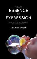 From Essence to Expression: How to Create A Brand From Nothing 1477246851 Book Cover