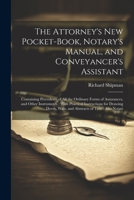 The Attorney's New Pocket-Book, Notary's Manual, and Conveyancer's Assistant: Containing Precedents of All the Ordinary Forms of Assurances, and Other ... Wills, and Abstracts of Title: Also Notari 1022878476 Book Cover