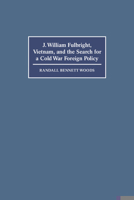 J. William Fulbright, Vietnam, and the Search for a Cold War Foreign Policy 0521588006 Book Cover
