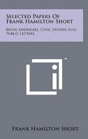Selected Papers of Frank Hamilton Short: Being Addresses, Civic Studies and Public Letters (Classic Reprint) 1258139235 Book Cover