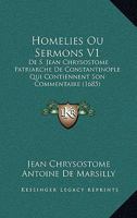 Homelies Ou Sermons V1: De S. Jean Chrysostome Patriarche De Constantinople Qui Contiennent Son Commentaire (1685) 1166214516 Book Cover