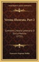 Verona Illustrata, Part 2: Contiene L'Istoria Letteraria O Sia La Notizia (1731) 1166338045 Book Cover