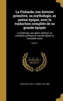 La Finlande; Son Histoire Primitive, Sa Mythologie, as Poesie Epique, Avec La Traduction Complete de Sa Grande Epopee: Le Kalewala, Son Genie National, Sa Condition Politique Et Sociale Depuis La Conq 2329216254 Book Cover