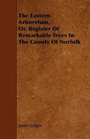 The Eastern Arboretum, Or Register Of Remarkable Trees, Seats, Gardens, &c. In ... Norfolk 1017051127 Book Cover