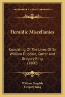 Heraldic Miscellanies, Consisting of the Lives of Sir W. Dugdale, Garter, and G. King, Windsor Herald, Written by Themselves. with an Exact Copy of the Third Part of 'The Boke of St. Albans' 1179188446 Book Cover