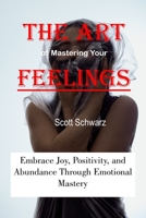 The Art of Mastering Your Feelings: Embrace Joy, Positivity, and Abundance Through Emotional Mastery B0CKVZYRJP Book Cover