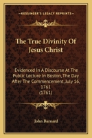 The true divinity of Jesus Christ; evidenced in a discourse at the public lecture in Boston, the day after the commencement, July 16, 1761. And ... the hearers. [Two lines of Scripture texts]. 054859449X Book Cover