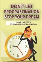 Don't Let Procrastination Stop Your Dreams: Some Easy Steps To Eliminate Procrastination: How To Stop Procrastinating B099BZRYYD Book Cover