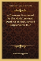 A Discourse Occasioned By The Much Lamented Death Of The Rev. Edward Wigglesworth, D.D. 0548455937 Book Cover