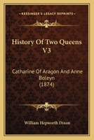 History of Two Queens. Catharine of Aragon. Anne Boleyn: Volume 3 1146725922 Book Cover