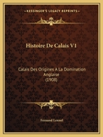Histoire De Calais V1: Calais Des Origines A La Domination Anglaise (1908) 1167631544 Book Cover
