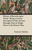 History of Berwick-Upon-Tweed: Being a Concise Description of That Ancient Borough, From Its Origin Down to the Present Time, to Which Are Added Notices of Tweedmouth, Spittal, Norham, Holy Island, Co 1357406800 Book Cover