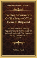 Evening Amusements Or The Beauty Of The Heavens Displayed: In Which Several Striking Appearances, To Be Observed On Various Evenings In The Heavens, During The Year 1819 1104053756 Book Cover
