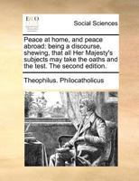 Peace at home, and peace abroad: being a discourse, shewing, that all Her Majesty's subjects may take the oaths and the test. The second edition. 1171188404 Book Cover