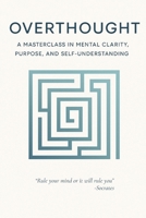 Overthought: A Masterclass in Mental Clarity, Purpose, and Self-Understanding: Quiet the Mind, Find Your Purpose, and Return to Yourself B0FCYKHNWB Book Cover