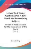 Letters To A Young Gentleman On A Few Moral And Entertaining Subjects: Written In Prose And Verse For The Improvement Of The Young 0548693781 Book Cover