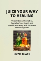 Juice Your Way to Healing: Unlock Natural Remedies, Revitalize Your Health, and Nourish Your Body with the Power of Healing Juices B0CWVNK594 Book Cover