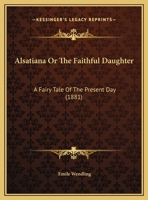 Alsatiana Or The Faithful Daughter: A Fairy Tale Of The Present Day 1359286802 Book Cover