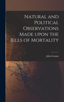 Natural and Political Observations Mentioned in a Following Index, and Made upon the Bills of Mortality (European Sociology) 1014249759 Book Cover