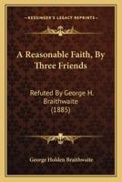 A Reasonable Faith, By Three Friends: Refuted By George H. Braithwaite 1436746892 Book Cover