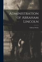 Administration of Abraham Lincoln 101709005X Book Cover