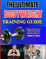 THE ULTIMATE BODYWEIGHT TRAINING GUIDE: Build Lean Muscle, Improve Mobility, and Get Strong Anywhere Using Proven Calisthenics Progressions B0GZ39GJ5G Book Cover