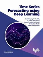 Time Series Forecasting Using Deep Learning: Combining Pytorch, Rnn, Tcn, and Deep Neural Network Models to Provide Production-Ready Prediction Soluti 9391392571 Book Cover