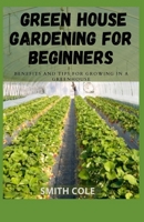 GREEN HOUSE GARDENING FOR BEGINNERS: Benefits And Tips For Growing In A Greenhouse B09HH8RYGZ Book Cover