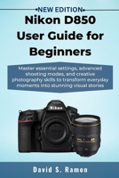 Nikon D850 User Guide for Beginners: Master essential settings, advanced shooting modes, and creative photography skills to transform everyday moments into stunning visual stories B0FQJ1WTZ1 Book Cover