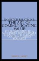 Investor Relations: The Art of Communicating Value--Four Basic Steps to a Successful IR Program & Creating the Ultimate Communications Platform 158762981X Book Cover
